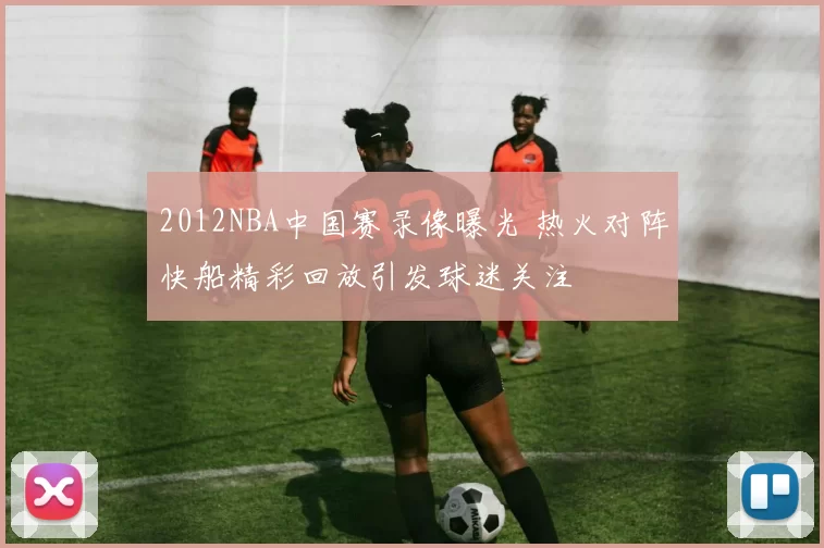 2012NBA中国赛录像曝光 热火对阵快船精彩回放引发球迷关注