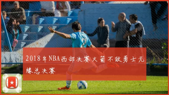 2018年NBA西部决赛火箭不敌勇士无缘总决赛
