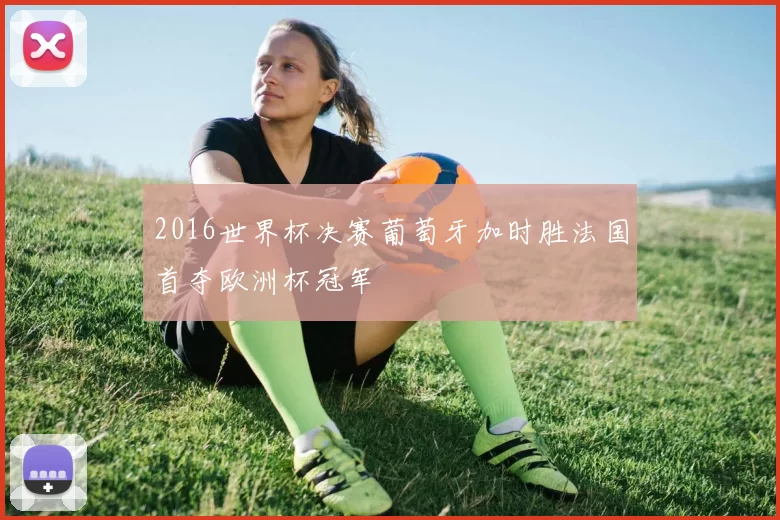 2016世界杯决赛葡萄牙加时胜法国首夺欧洲杯冠军