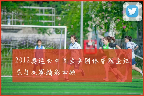 2012奥运会中国女乒团体夺冠全纪录与决赛精彩回顾