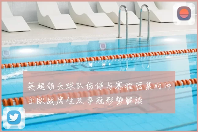 英超领头球队伤停与赛程密集对冲击欧战席位及争冠形势解读