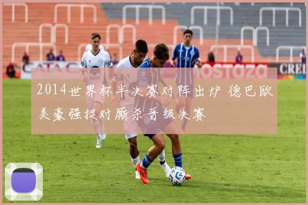 2014世界杯半决赛对阵出炉 德巴欧美豪强捉对厮杀晋级决赛