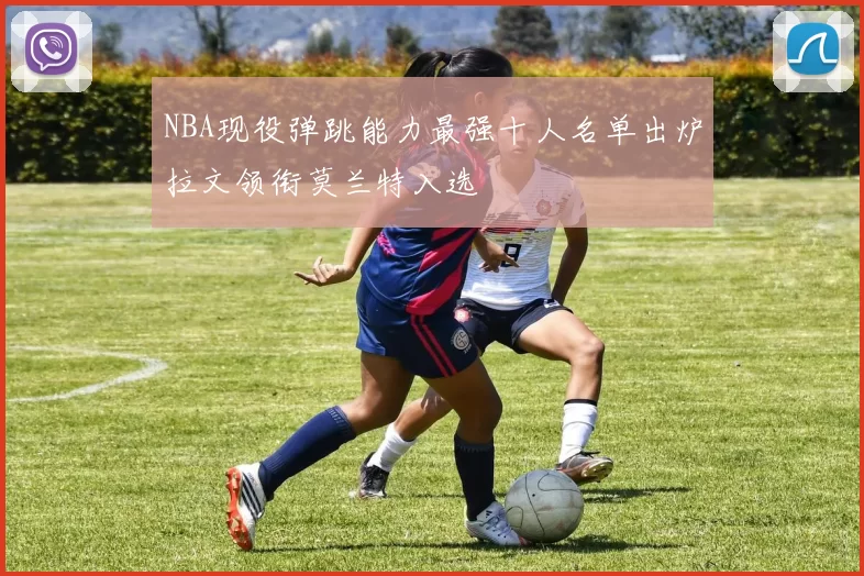 NBA现役弹跳能力最强十人名单出炉拉文领衔莫兰特入选