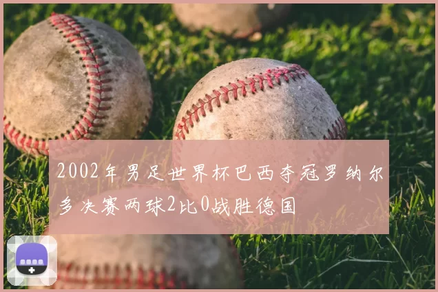 2002年男足世界杯巴西夺冠罗纳尔多决赛两球2比0战胜德国