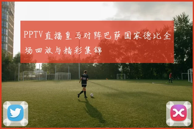 PPTV直播皇马对阵巴萨国家德比全场回放与精彩集锦