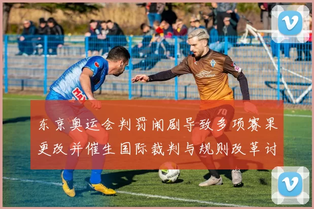 东京奥运会判罚闹剧导致多项赛果更改并催生国际裁判与规则改革讨论