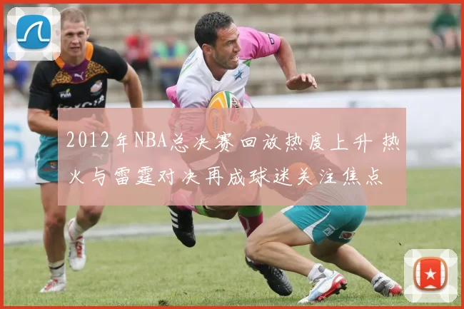 2012年NBA总决赛回放热度上升 热火与雷霆对决再成球迷关注焦点
