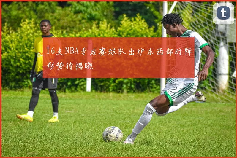 16支NBA季后赛球队出炉东西部对阵形势待揭晓