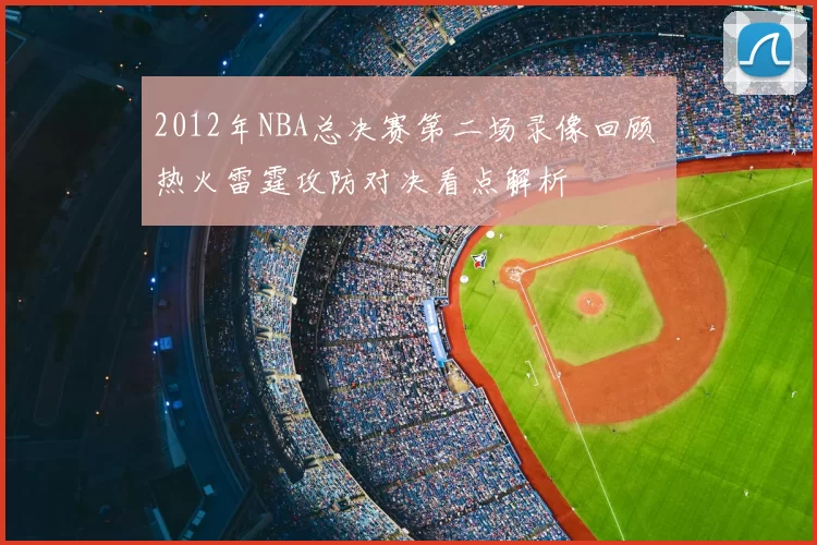 2012年NBA总决赛第二场录像回顾 热火雷霆攻防对决看点解析