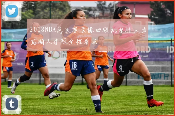 2008NBA总决赛录像回顾凯尔特人力克湖人夺冠全程看点