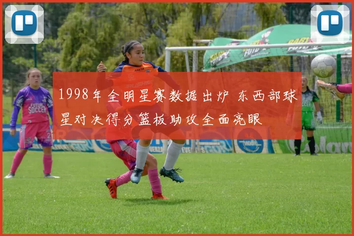 1998年全明星赛数据出炉 东西部球星对决得分篮板助攻全面亮眼