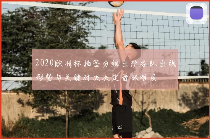 2020欧洲杯抽签分组出炉各队出线形势与关键对决决定晋级难度
