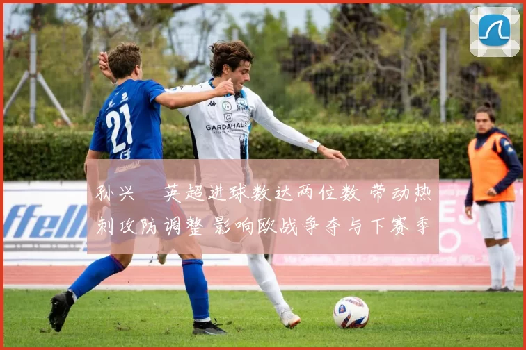 孙兴慜英超进球数达两位数 带动热刺攻防调整 影响欧战争夺与下赛季配置