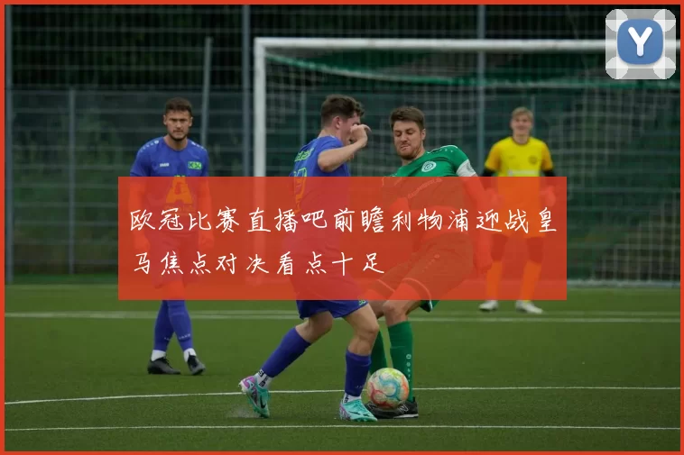 欧冠比赛直播吧前瞻利物浦迎战皇马焦点对决看点十足