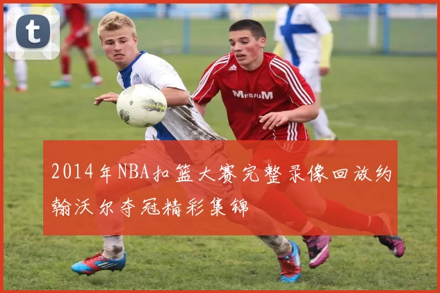 2014年NBA扣篮大赛完整录像回放约翰沃尔夺冠精彩集锦