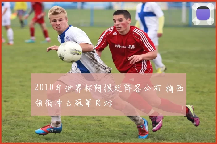 2010年世界杯阿根廷阵容公布 梅西领衔冲击冠军目标