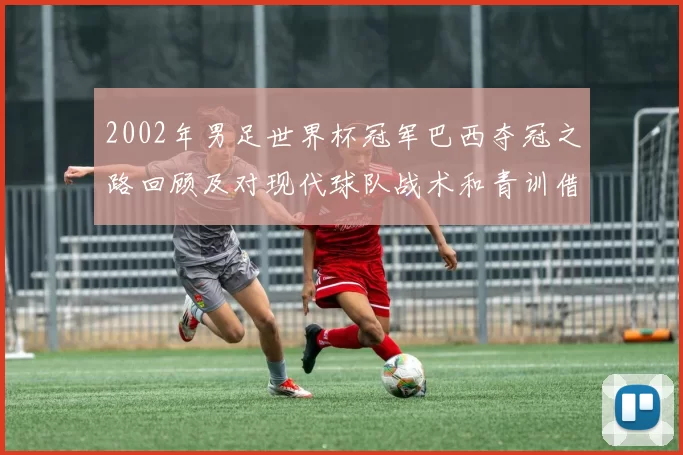 2002年男足世界杯冠军巴西夺冠之路回顾及对现代球队战术和青训借鉴