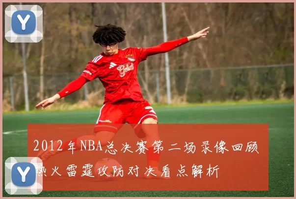 2012年NBA总决赛第二场录像回顾 热火雷霆攻防对决看点解析