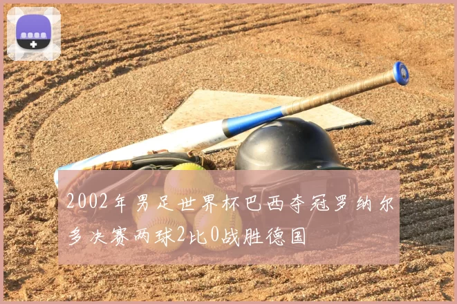 2002年男足世界杯巴西夺冠罗纳尔多决赛两球2比0战胜德国