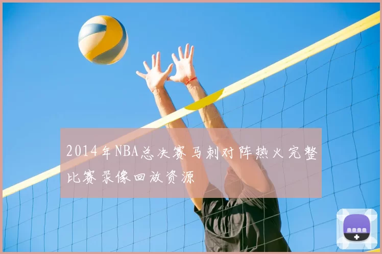 2014年NBA总决赛马刺对阵热火完整比赛录像回放资源