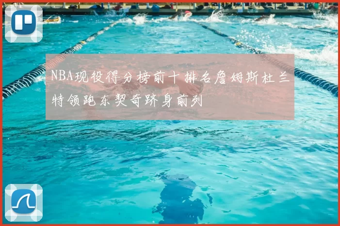 NBA现役得分榜前十排名詹姆斯杜兰特领跑东契奇跻身前列