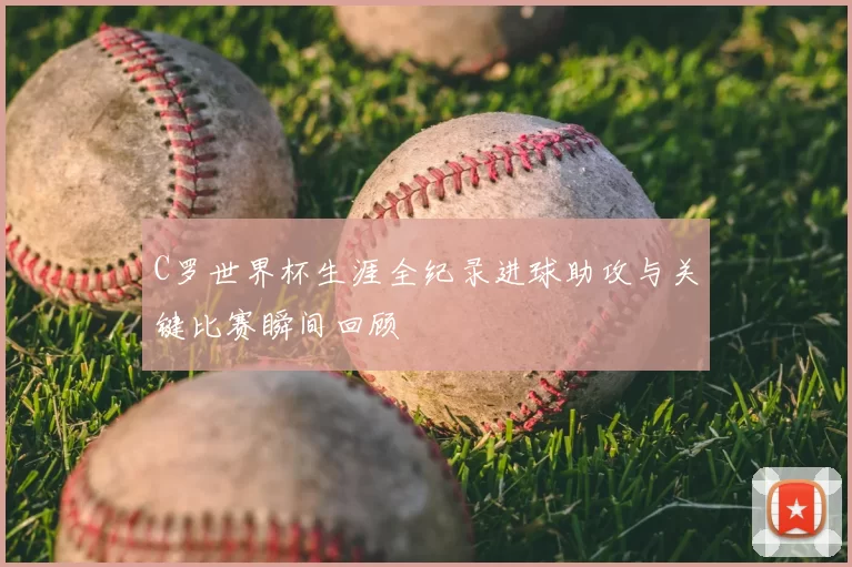 C罗世界杯生涯全纪录进球助攻与关键比赛瞬间回顾