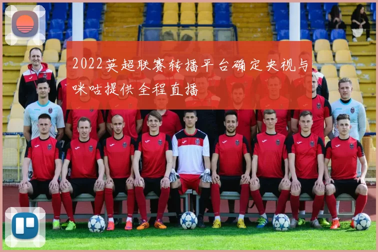 2022英超联赛转播平台确定央视与咪咕提供全程直播