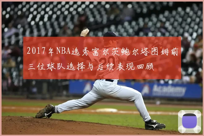 2017年NBA选秀富尔茨鲍尔塔图姆前三位球队选择与后续表现回顾