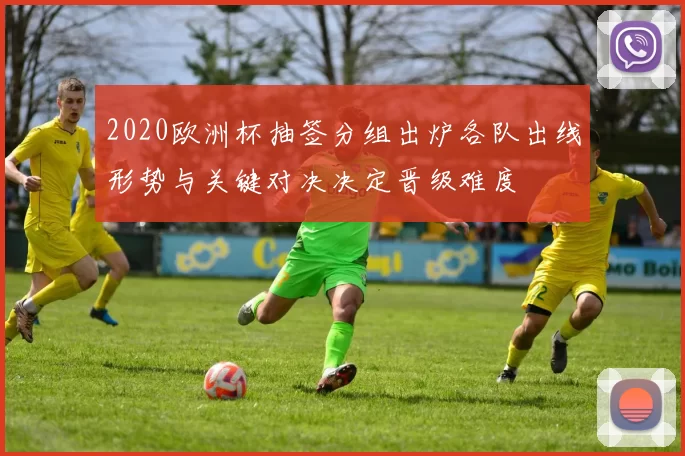 2020欧洲杯抽签分组出炉各队出线形势与关键对决决定晋级难度