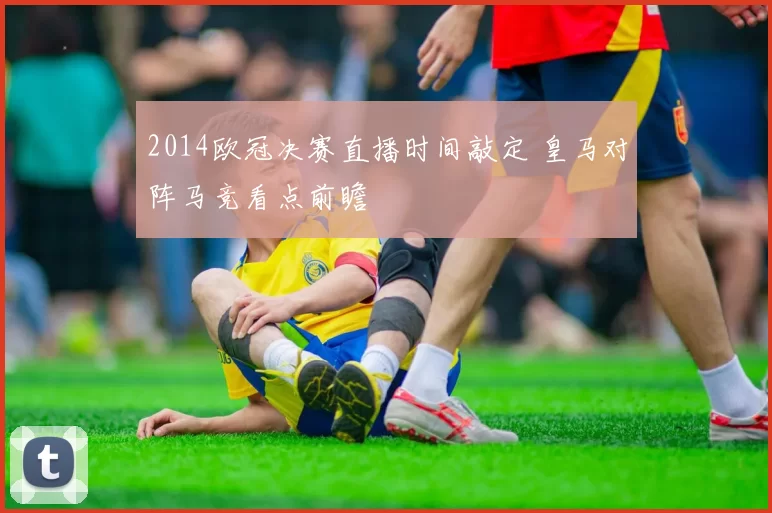 2014欧冠决赛直播时间敲定 皇马对阵马竞看点前瞻