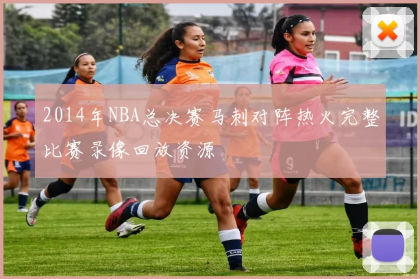 2014年NBA总决赛马刺对阵热火完整比赛录像回放资源