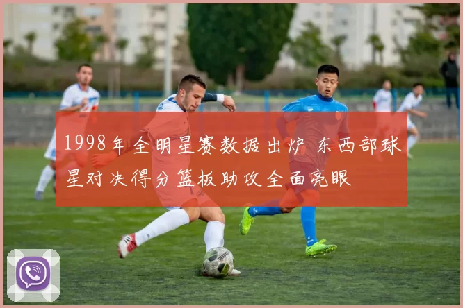 1998年全明星赛数据出炉 东西部球星对决得分篮板助攻全面亮眼