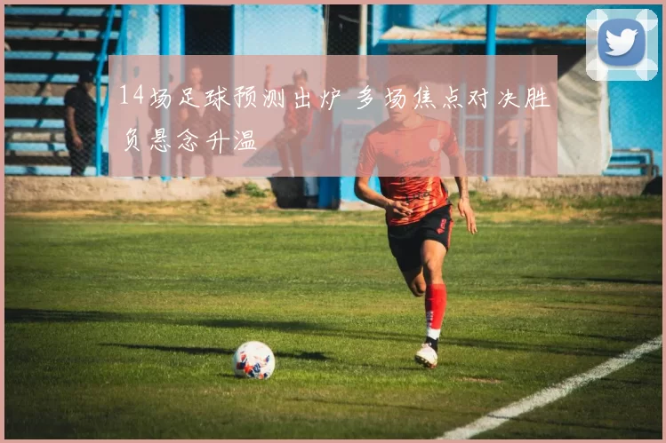 14场足球预测出炉 多场焦点对决胜负悬念升温