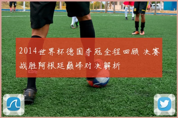 2014世界杯德国夺冠全程回顾 决赛战胜阿根廷巅峰对决解析
