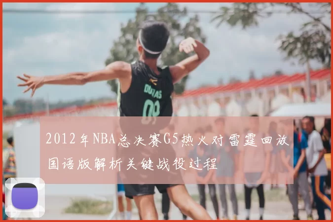 2012年NBA总决赛G5热火对雷霆回放国语版解析关键战役过程