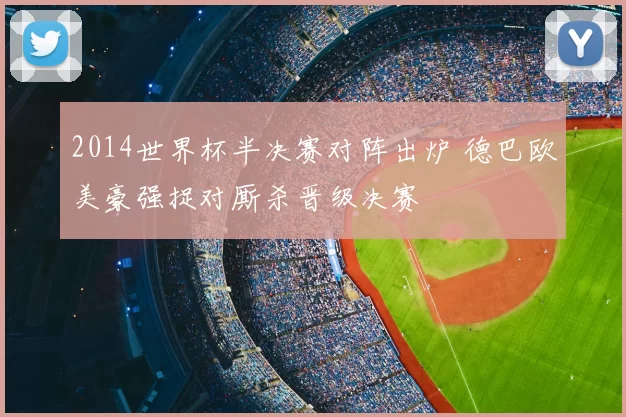 2014世界杯半决赛对阵出炉 德巴欧美豪强捉对厮杀晋级决赛