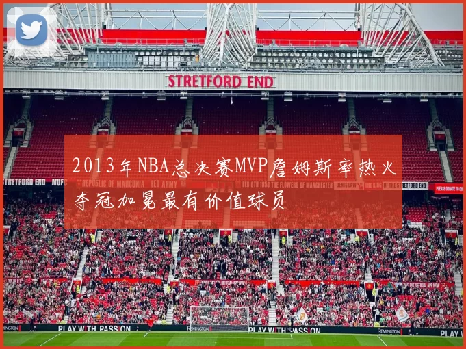 2013年NBA总决赛MVP詹姆斯率热火夺冠加冕最有价值球员