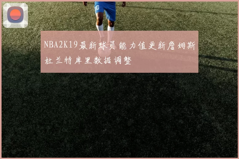 NBA2K19最新球员能力值更新詹姆斯杜兰特库里数据调整