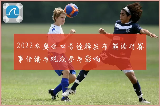 2022冬奥会口号诠释发布 解读对赛事传播与观众参与影响