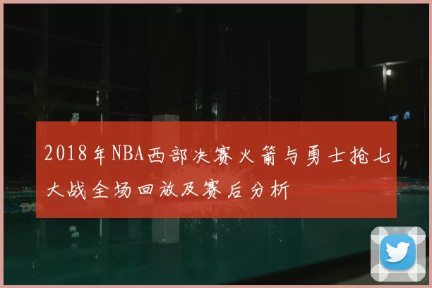 2018年NBA西部决赛火箭与勇士抢七大战全场回放及赛后分析