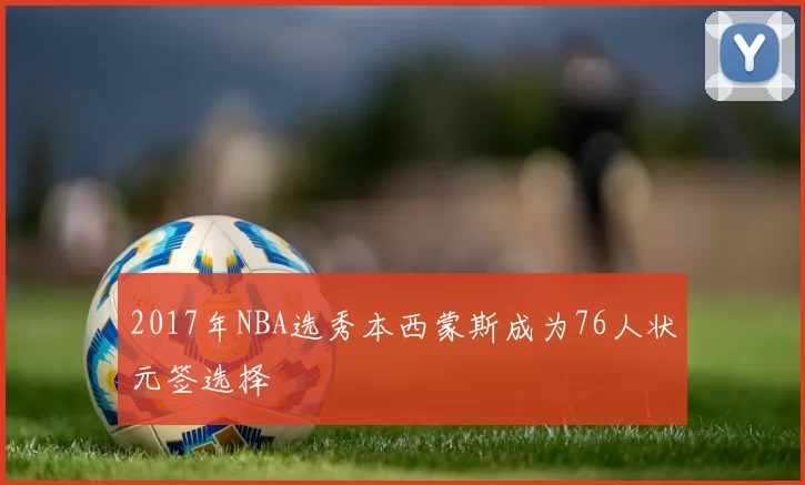 2017年NBA选秀本西蒙斯成为76人状元签选择