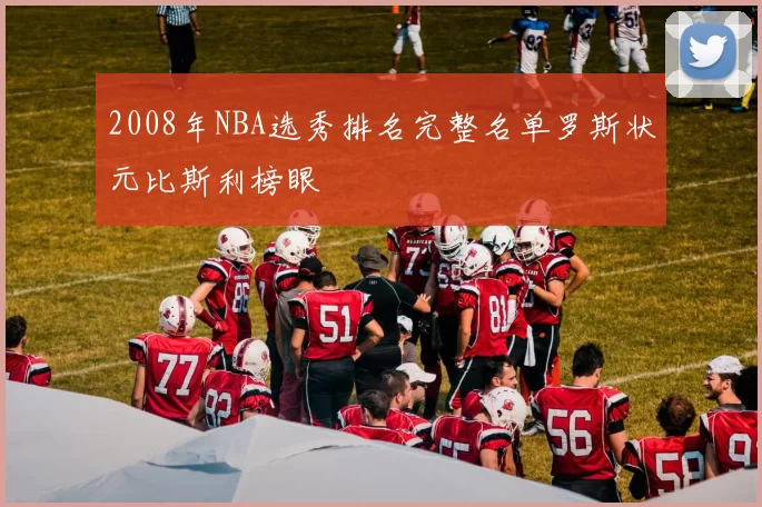 2008年NBA选秀排名完整名单罗斯状元比斯利榜眼