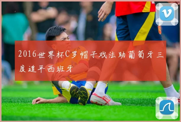 2016世界杯C罗帽子戏法助葡萄牙三度追平西班牙