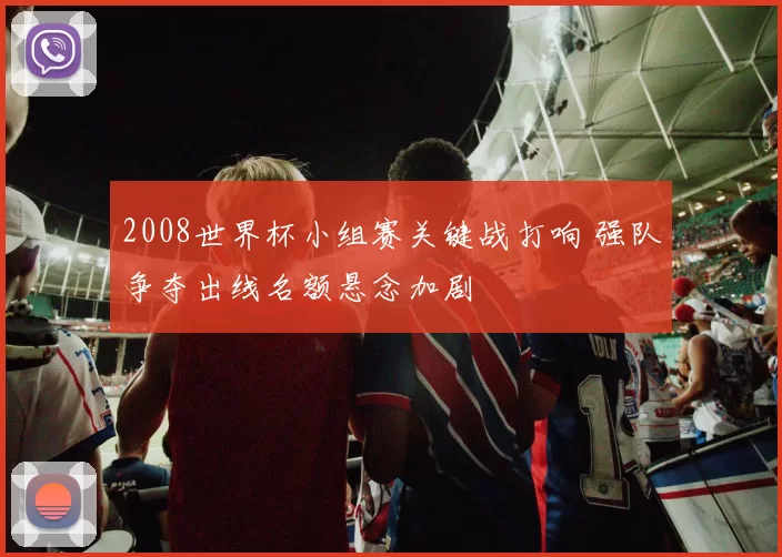 2008世界杯小组赛关键战打响 强队争夺出线名额悬念加剧