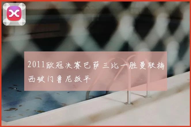 2011欧冠决赛巴萨三比一胜曼联梅西破门鲁尼扳平