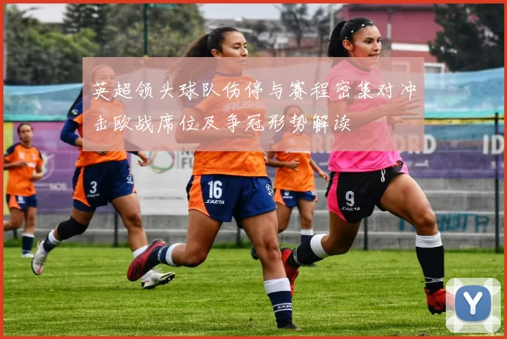 英超领头球队伤停与赛程密集对冲击欧战席位及争冠形势解读