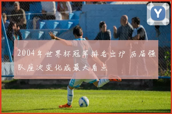 2004年世界杯冠军排名出炉 历届强队座次变化成最大看点