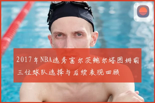 2017年NBA选秀富尔茨鲍尔塔图姆前三位球队选择与后续表现回顾