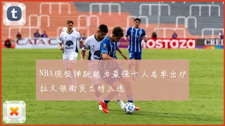 NBA现役弹跳能力最强十人名单出炉拉文领衔莫兰特入选