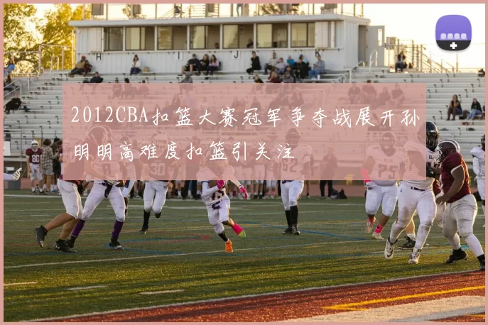 2012CBA扣篮大赛冠军争夺战展开孙明明高难度扣篮引关注